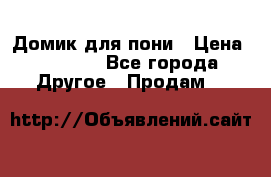 Домик для пони › Цена ­ 2 500 - Все города Другое » Продам   